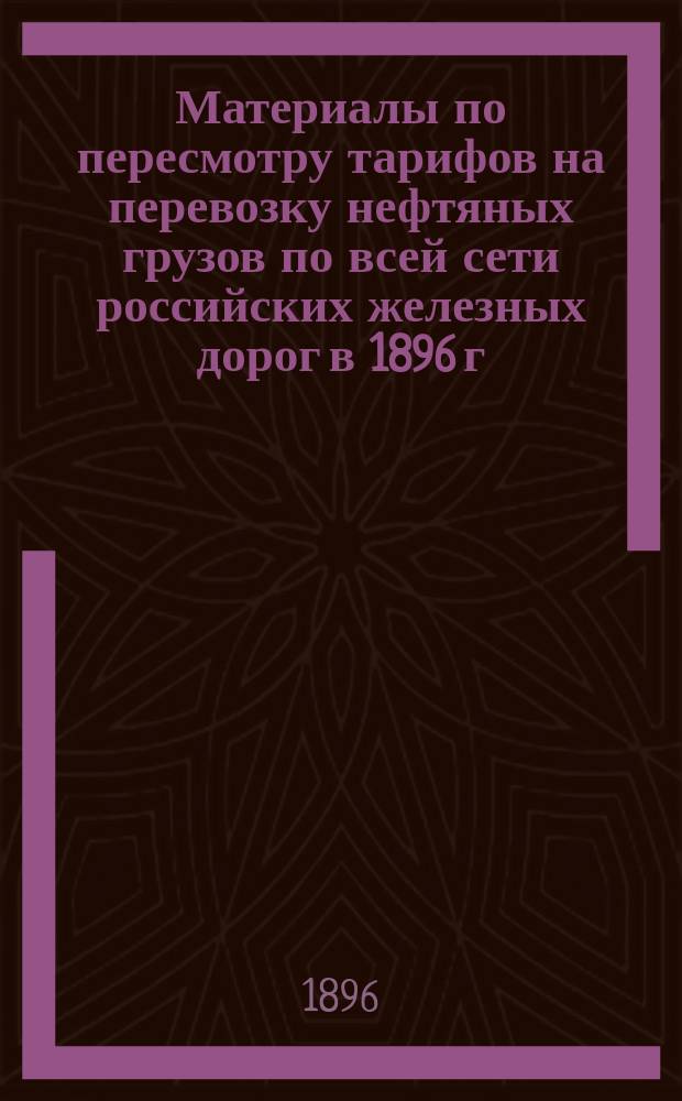 Материалы по пересмотру тарифов на перевозку нефтяных грузов по всей сети российских железных дорог в 1896 г : Вып. 1. Вып. 1. Особое приложение... : Особое приложение...