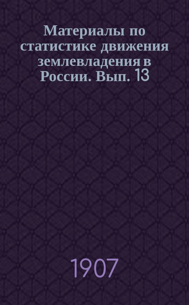 Материалы по статистике движения землевладения в России. Вып. 13 : Погубернские итоги мобилизации земель и средние земельные цены за 40-летие 1863-1902 гг.