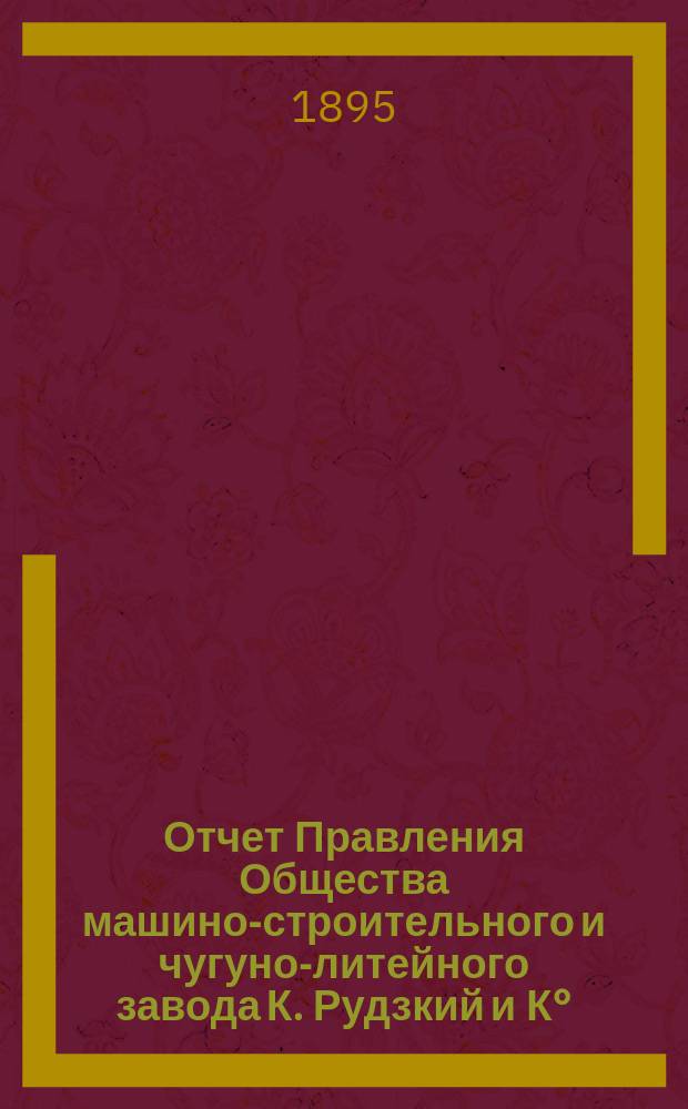 Отчет Правления Общества машино-строительного и чугуно-литейного завода К. Рудзкий и К°...
