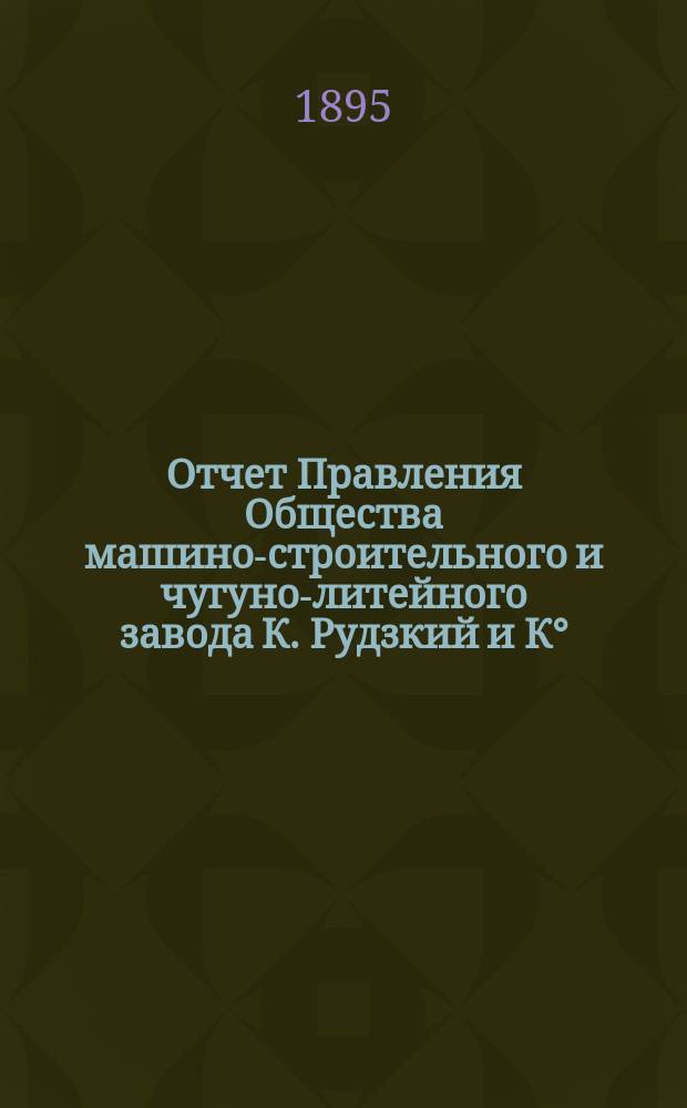 Отчет Правления Общества машино-строительного и чугуно-литейного завода К. Рудзкий и К°... за время от 19 (31) октября 1893 г., по 19 (31) октября 1894 г.