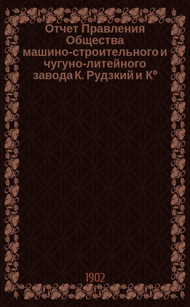 Отчет Правления Общества машино-строительного и чугуно-литейного завода К. Рудзкий и К°... от 18 (31) октября 1900 г. по 18 (31) октября 1901 г.