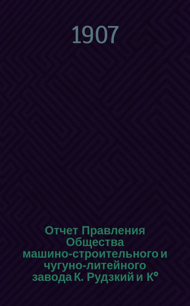 Отчет Правления Общества машино-строительного и чугуно-литейного завода К. Рудзкий и К°... от 18 (31) октября 1905 г. по 18 (31) октября 1906 г.