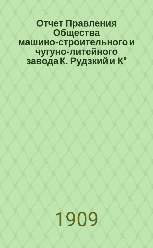 Отчет Правления Общества машино-строительного и чугуно-литейного завода К. Рудзкий и К°... от 18 (31) октября 1907 г. по 18 (31) октября 1908 г.