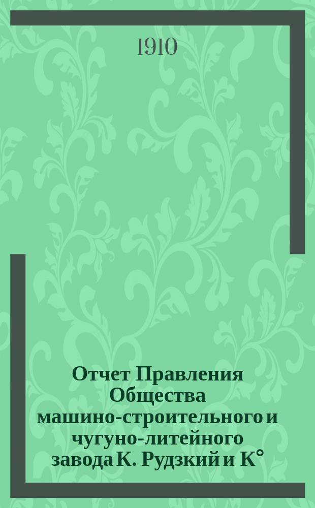 Отчет Правления Общества машино-строительного и чугуно-литейного завода К. Рудзкий и К°... от 18 (31) октября 1908 г. по 18 (31) октября 1909 г.