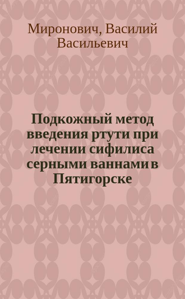 Подкожный метод введения ртути при лечении сифилиса серными ваннами в Пятигорске : Сообщ. на VI Съезде рус. врачей в память Н.И. Пирогова