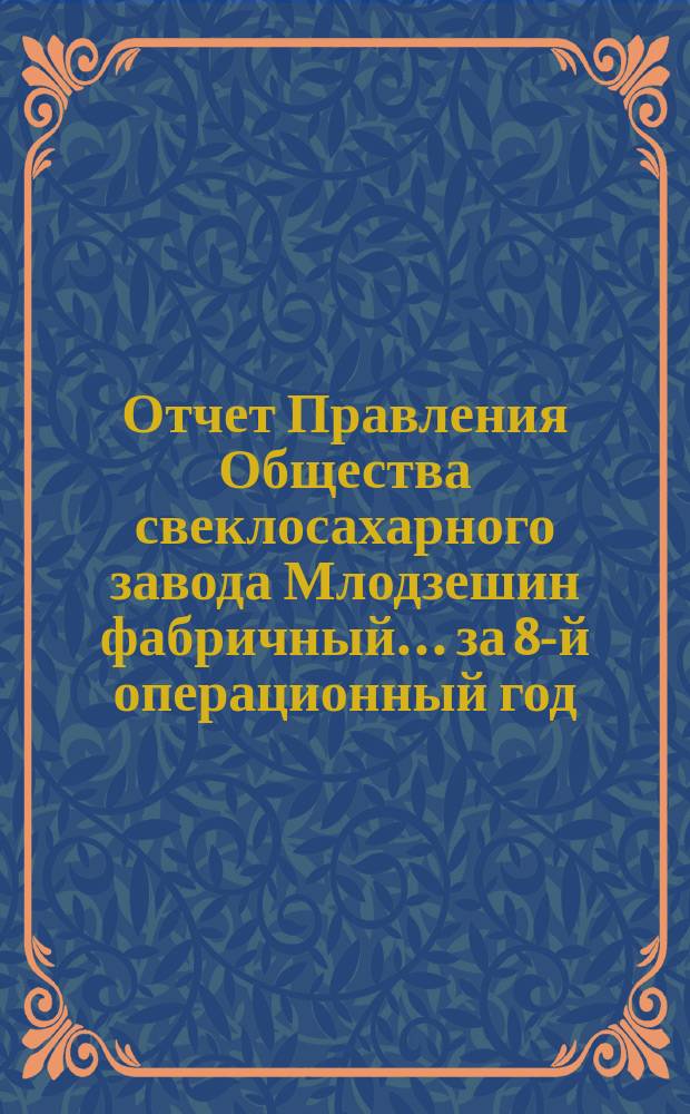 Отчет Правления Общества свеклосахарного завода Млодзешин фабричный... ... за 8-й операционный год