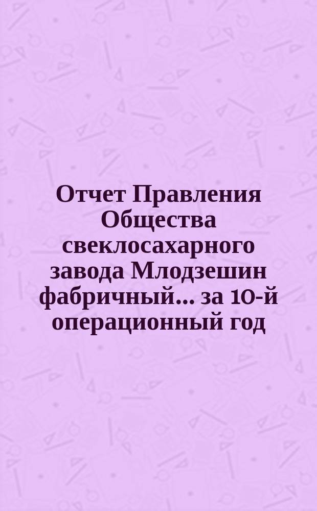 Отчет Правления Общества свеклосахарного завода Млодзешин фабричный... ... за 10-й операционный год