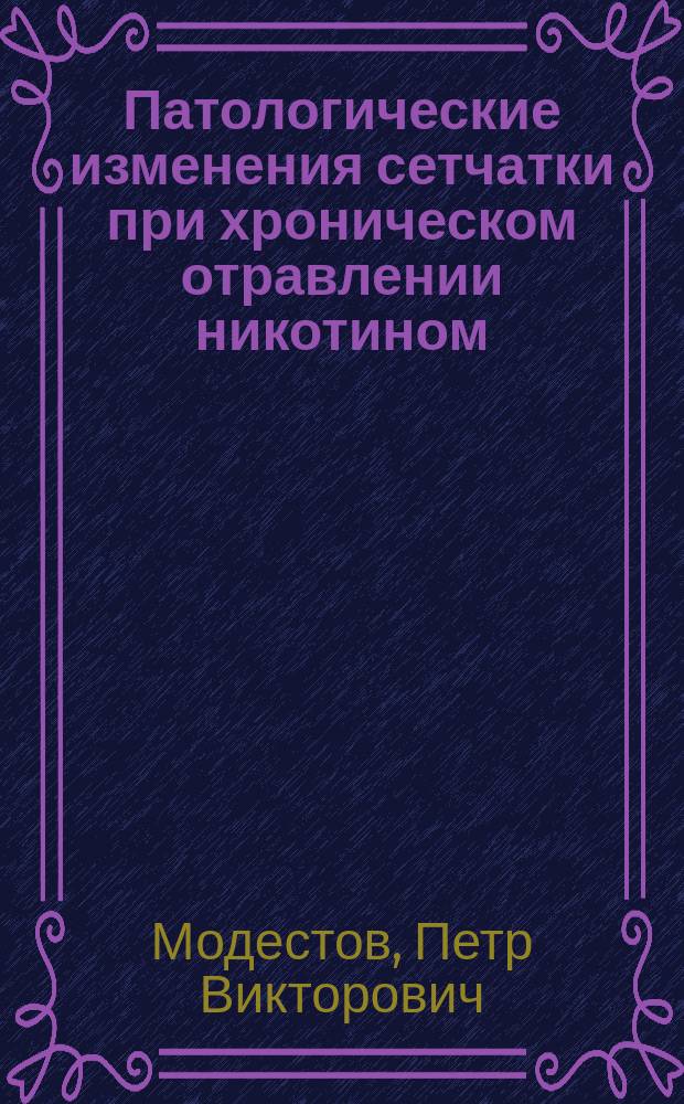 Патологические изменения сетчатки при хроническом отравлении никотином : Эксперим. исслед. : Дис. на степ. д-ра мед. Петра Викторовича Модестова