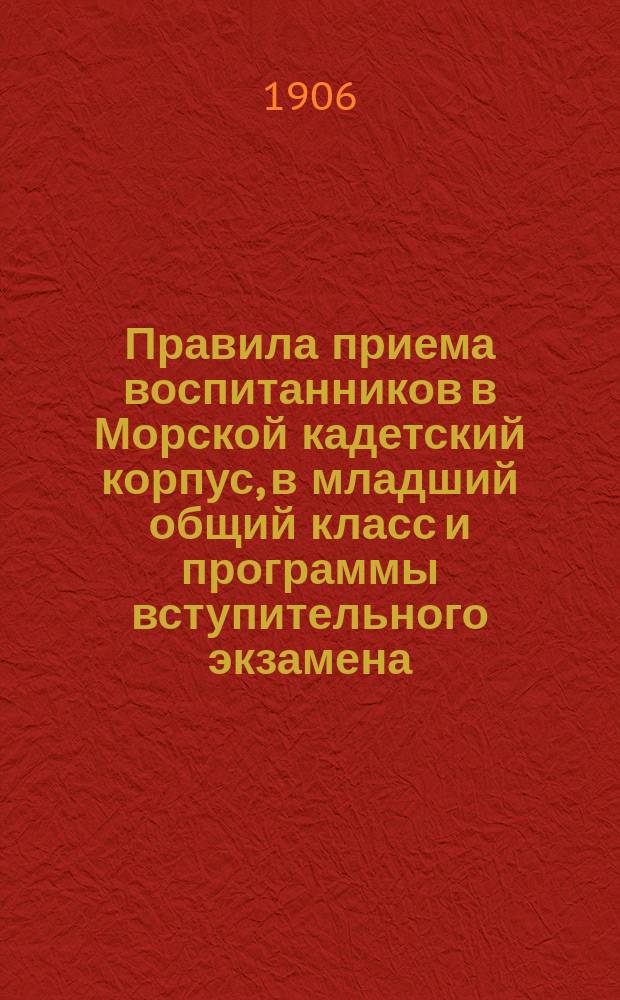 Правила приема воспитанников в Морской кадетский корпус, в младший общий класс и программы вступительного экзамена... ... в 1906 году