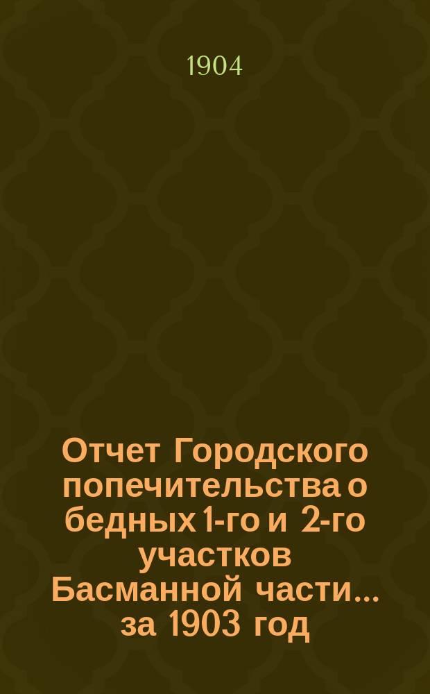 Отчет Городского попечительства о бедных 1-го и 2-го участков Басманной части... за 1903 год