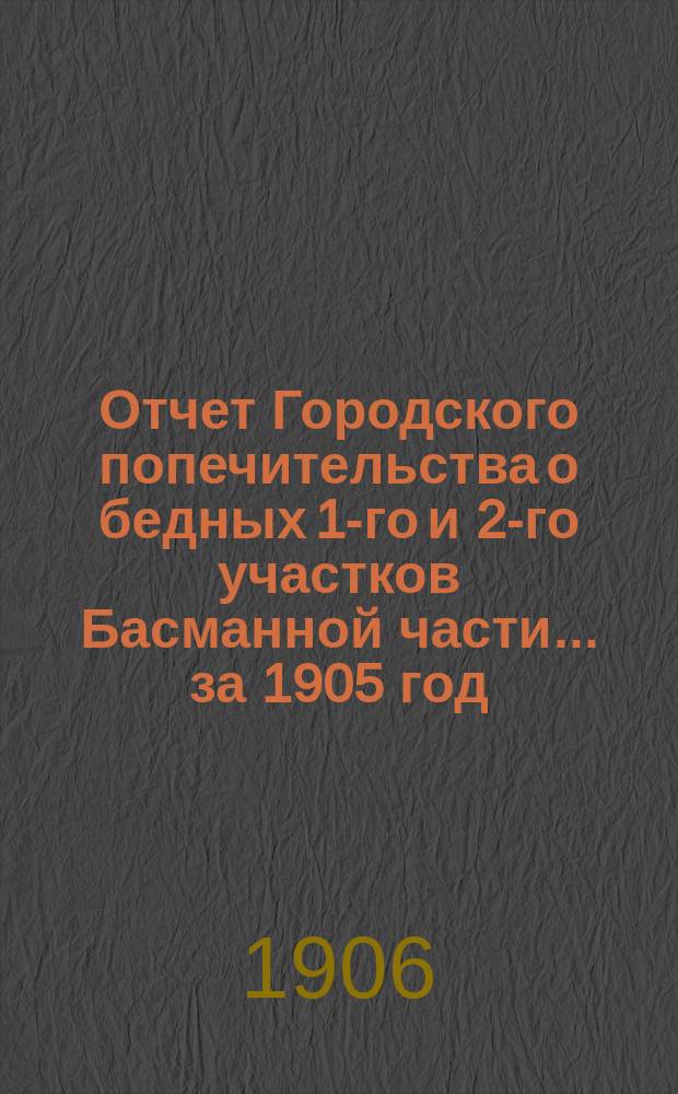 Отчет Городского попечительства о бедных 1-го и 2-го участков Басманной части... за 1905 год