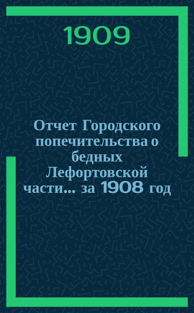 Отчет Городского попечительства о бедных Лефортовской части... за 1908 год