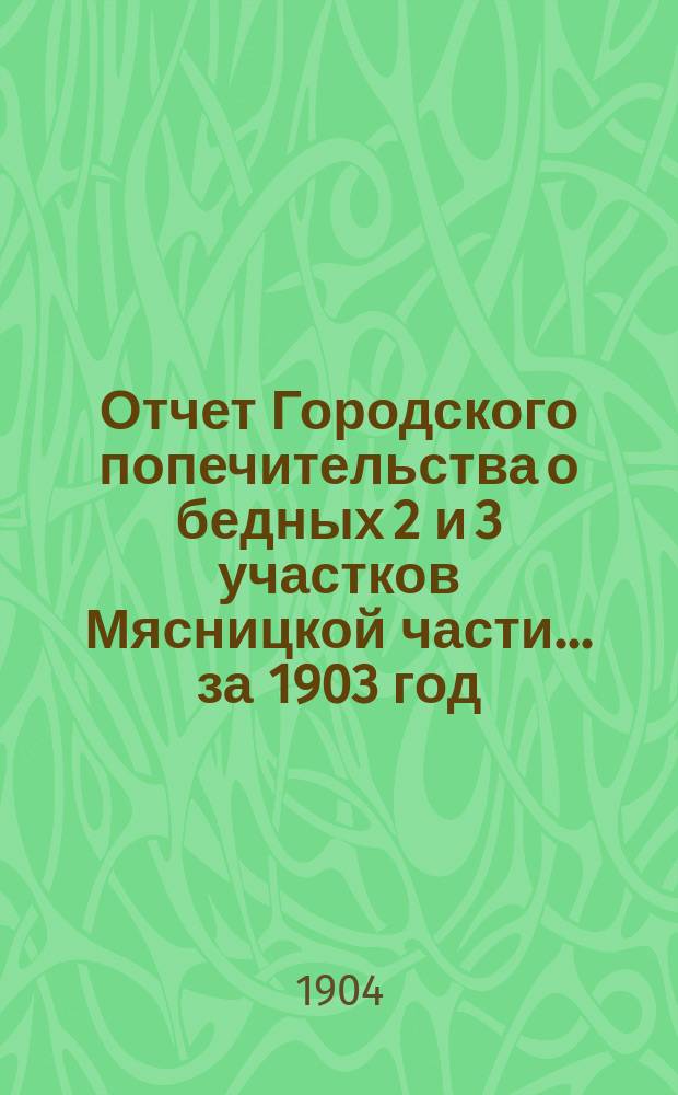 Отчет Городского попечительства о бедных 2 и 3 участков Мясницкой части... за 1903 год