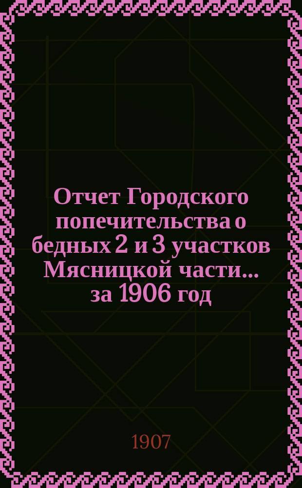 Отчет Городского попечительства о бедных 2 и 3 участков Мясницкой части... за 1906 год