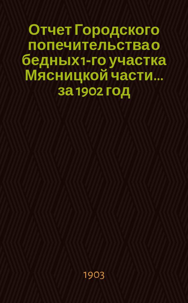 Отчет Городского попечительства о бедных 1-го участка Мясницкой части... за 1902 год