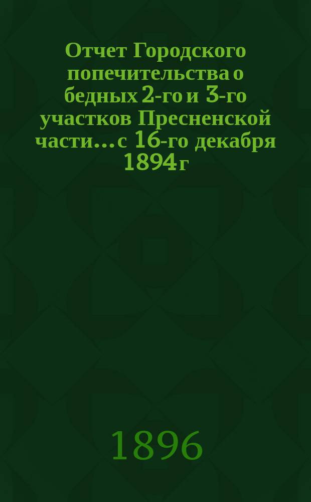 Отчет Городского попечительства о бедных 2-го и 3-го участков Пресненской части... с 16-го декабря 1894 г. по 1-е января 1896 г.