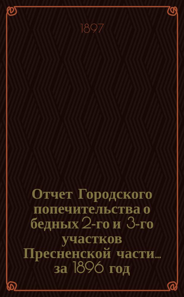 Отчет Городского попечительства о бедных 2-го и 3-го участков Пресненской части... за 1896 год