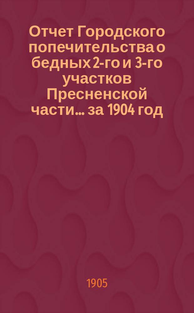 Отчет Городского попечительства о бедных 2-го и 3-го участков Пресненской части... за 1904 год