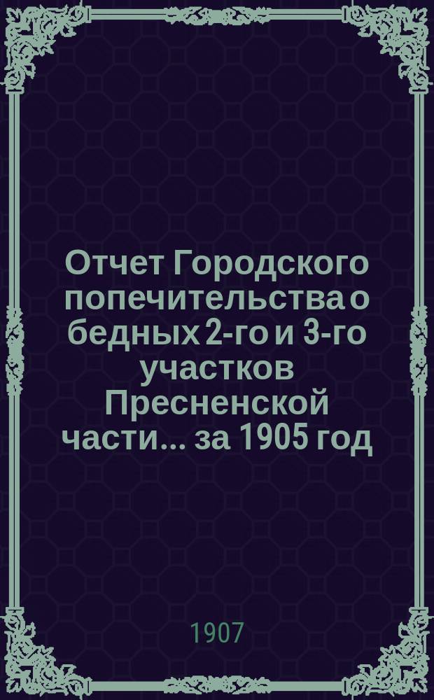 Отчет Городского попечительства о бедных 2-го и 3-го участков Пресненской части... за 1905 год