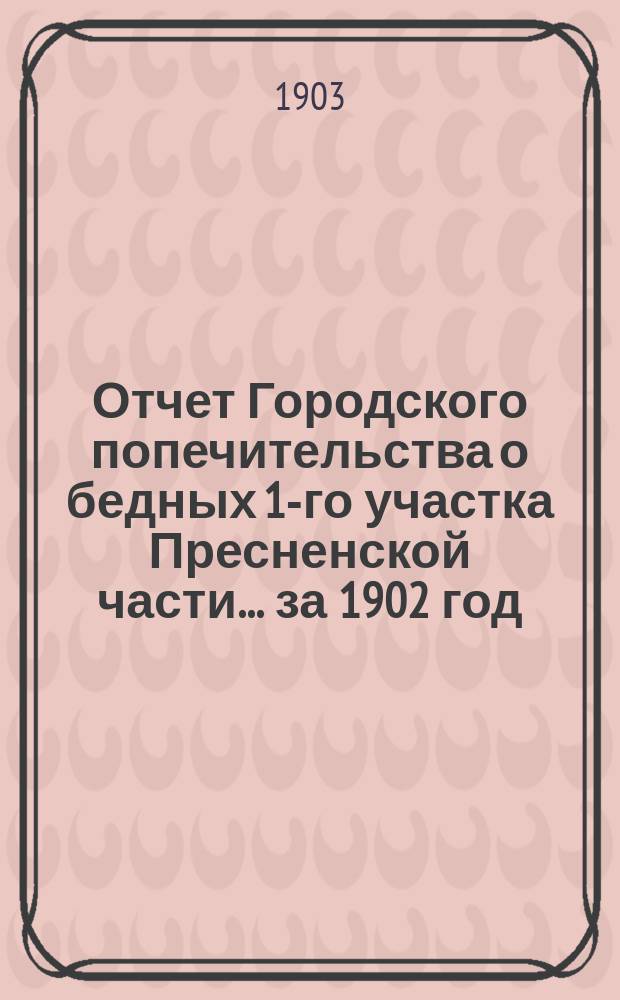 Отчет Городского попечительства о бедных 1-го участка Пресненской части... за 1902 год