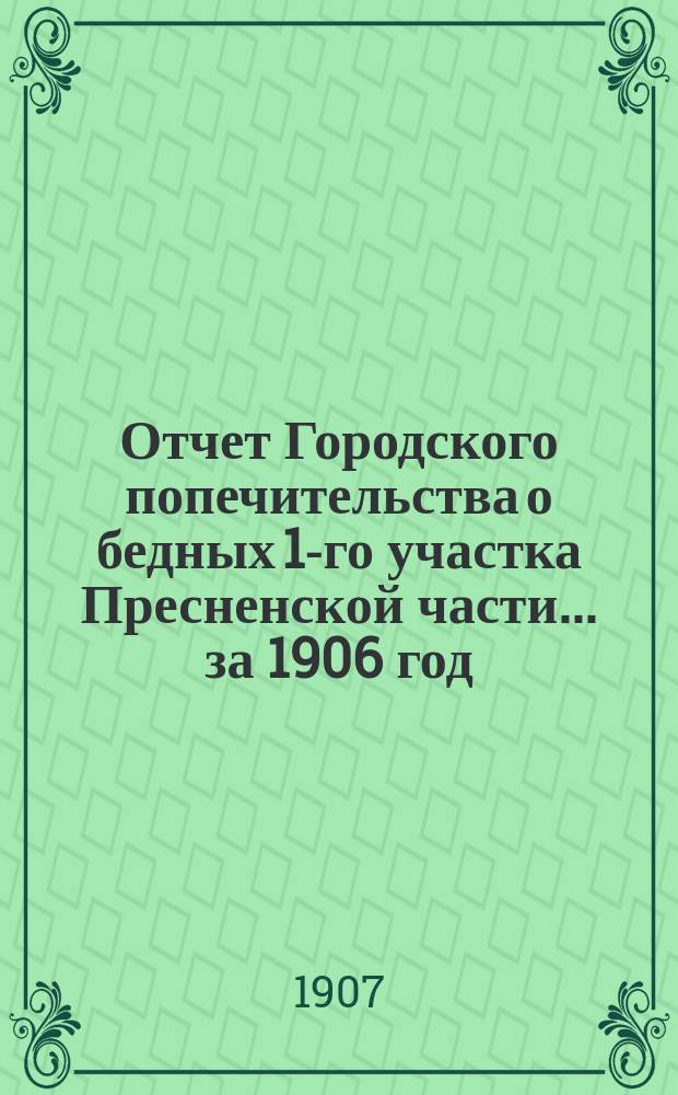 Отчет Городского попечительства о бедных 1-го участка Пресненской части... за 1906 год