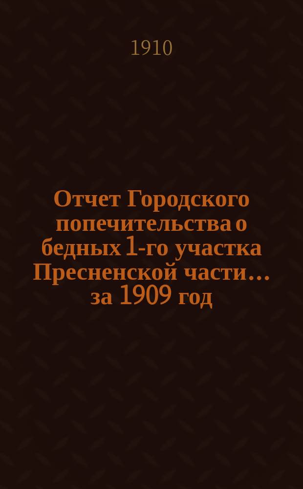 Отчет Городского попечительства о бедных 1-го участка Пресненской части... за 1909 год