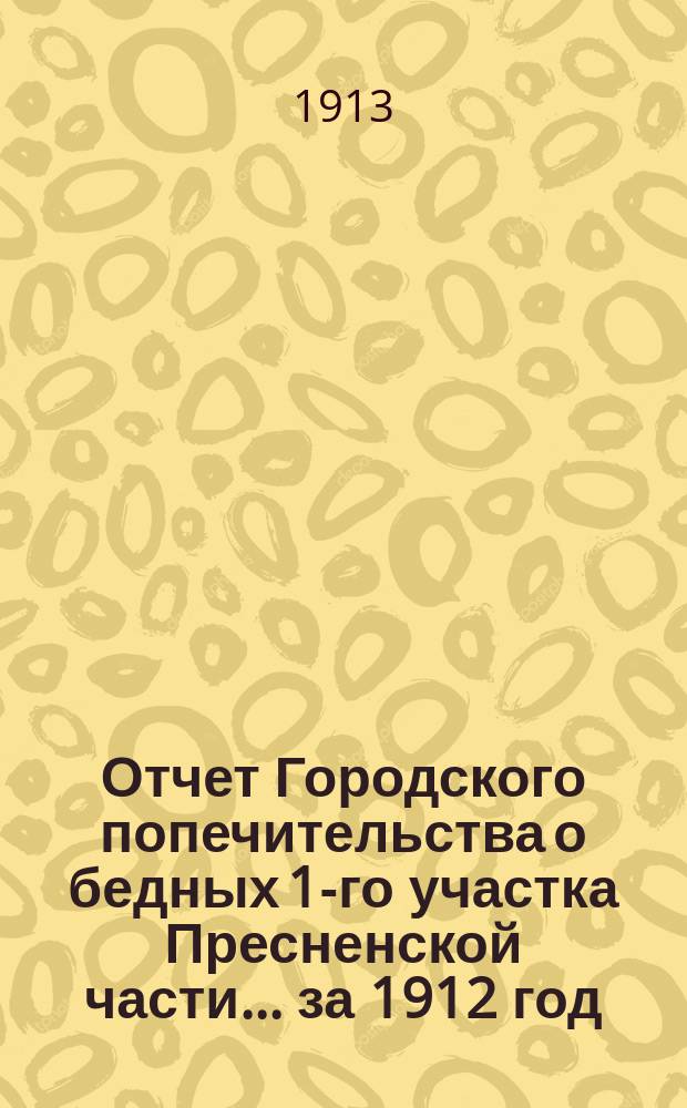 Отчет Городского попечительства о бедных 1-го участка Пресненской части... за 1912 год