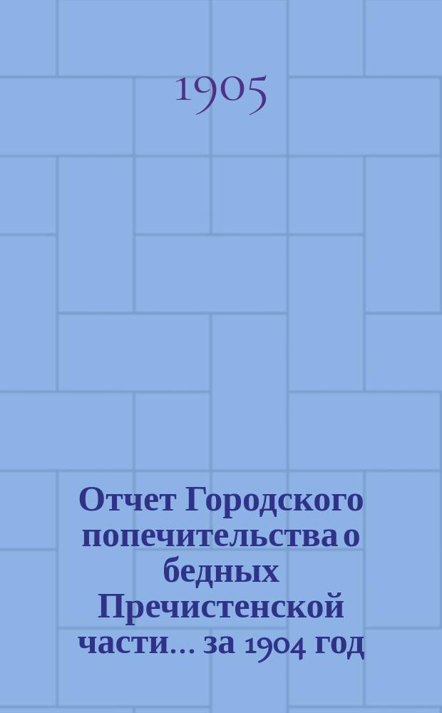 Отчет Городского попечительства о бедных Пречистенской части... за 1904 год