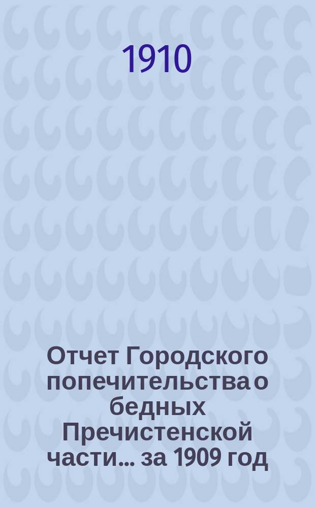 Отчет Городского попечительства о бедных Пречистенской части... за 1909 год