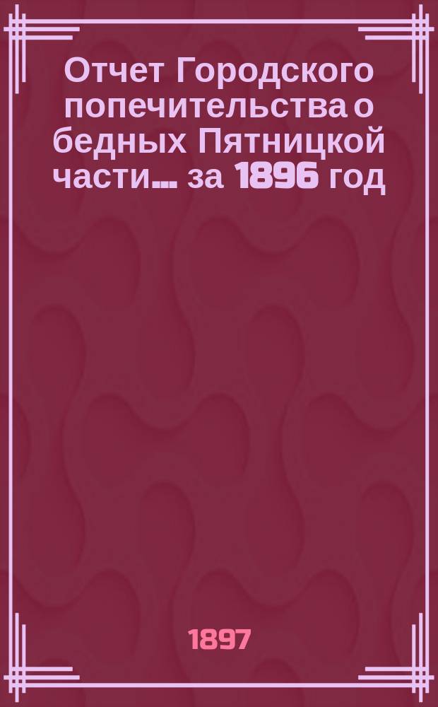 Отчет Городского попечительства о бедных Пятницкой части... за 1896 год