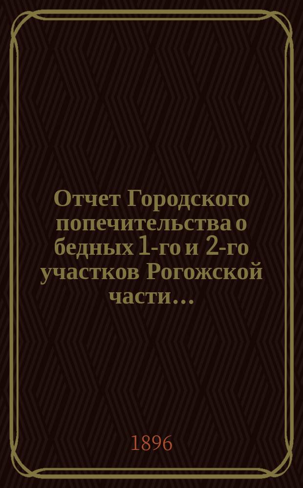 Отчет Городского попечительства о бедных 1-го и 2-го участков Рогожской части...