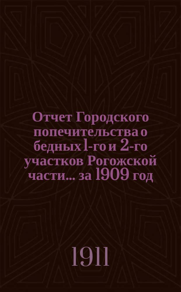 Отчет Городского попечительства о бедных 1-го и 2-го участков Рогожской части... за 1909 год