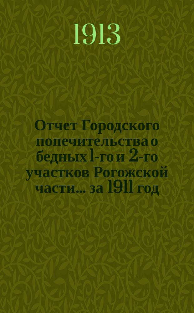 Отчет Городского попечительства о бедных 1-го и 2-го участков Рогожской части... за 1911 год