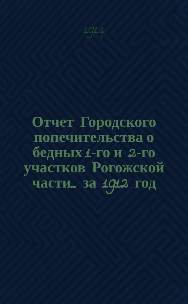 Отчет Городского попечительства о бедных 1-го и 2-го участков Рогожской части... за 1912 год
