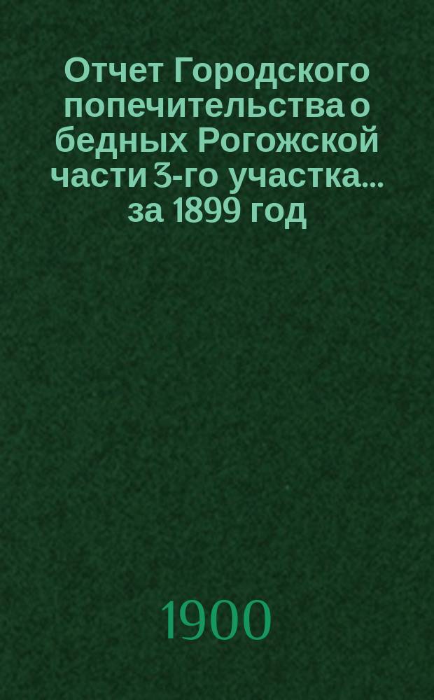 Отчет Городского попечительства о бедных Рогожской части 3-го участка... за 1899 год