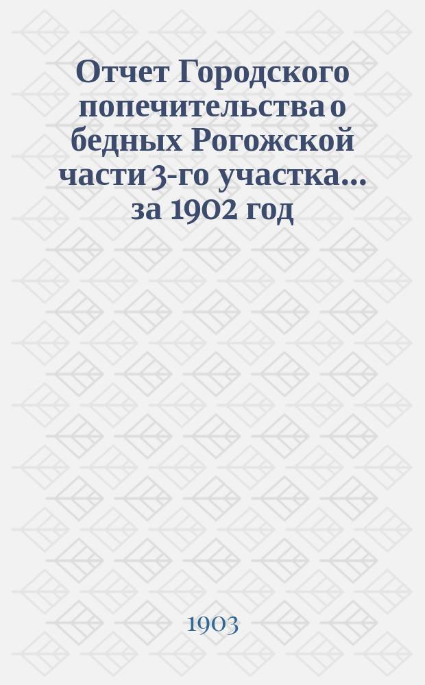 Отчет Городского попечительства о бедных Рогожской части 3-го участка... за 1902 год