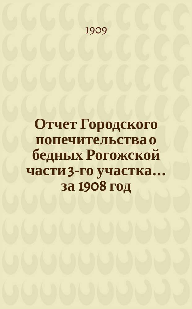 Отчет Городского попечительства о бедных Рогожской части 3-го участка... за 1908 год