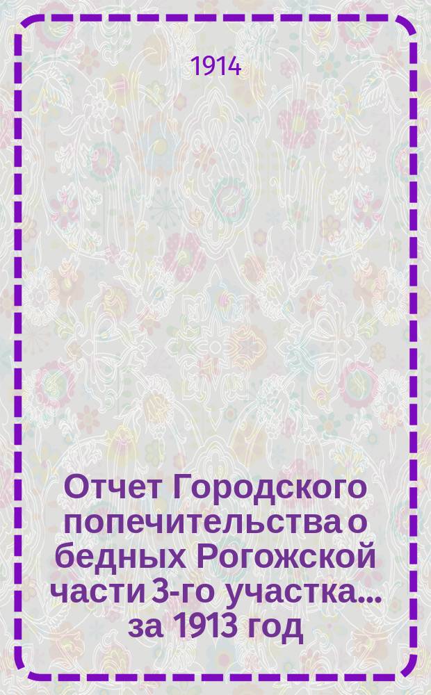 Отчет Городского попечительства о бедных Рогожской части 3-го участка... за 1913 год