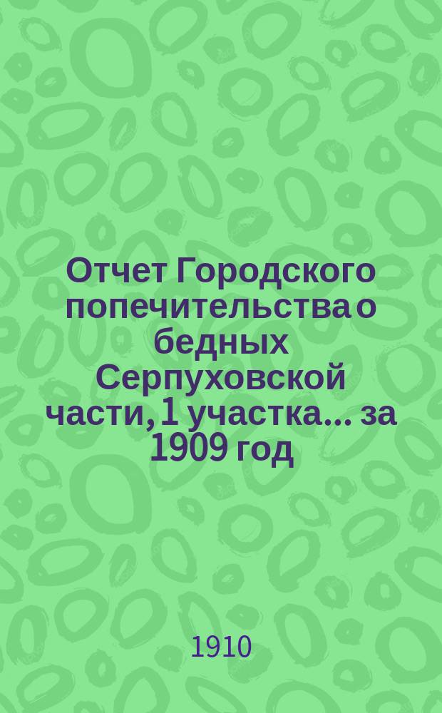 Отчет Городского попечительства о бедных Серпуховской части, 1 участка... за 1909 год