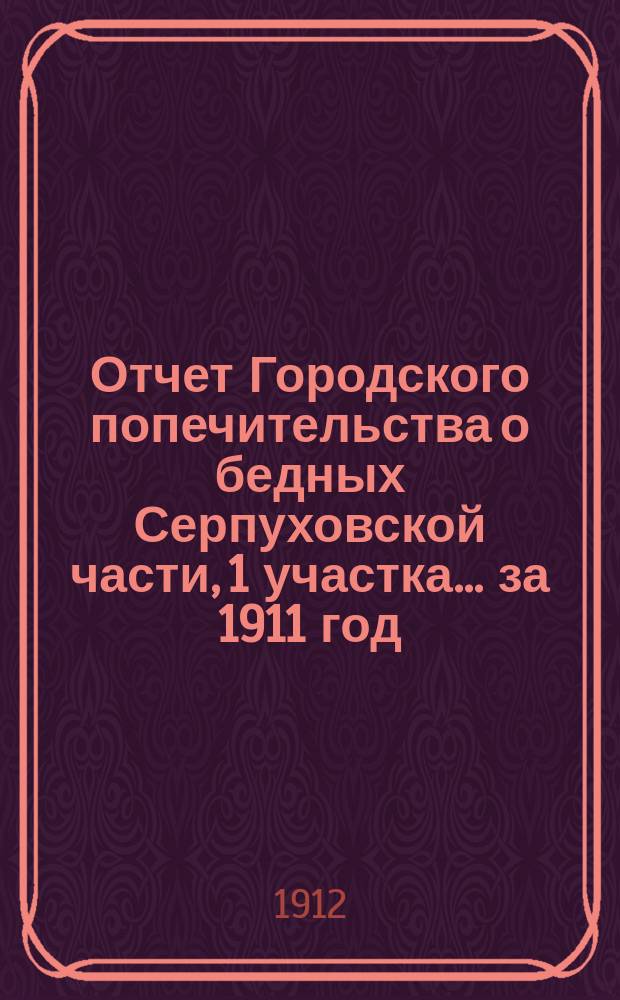 Отчет Городского попечительства о бедных Серпуховской части, 1 участка... за 1911 год