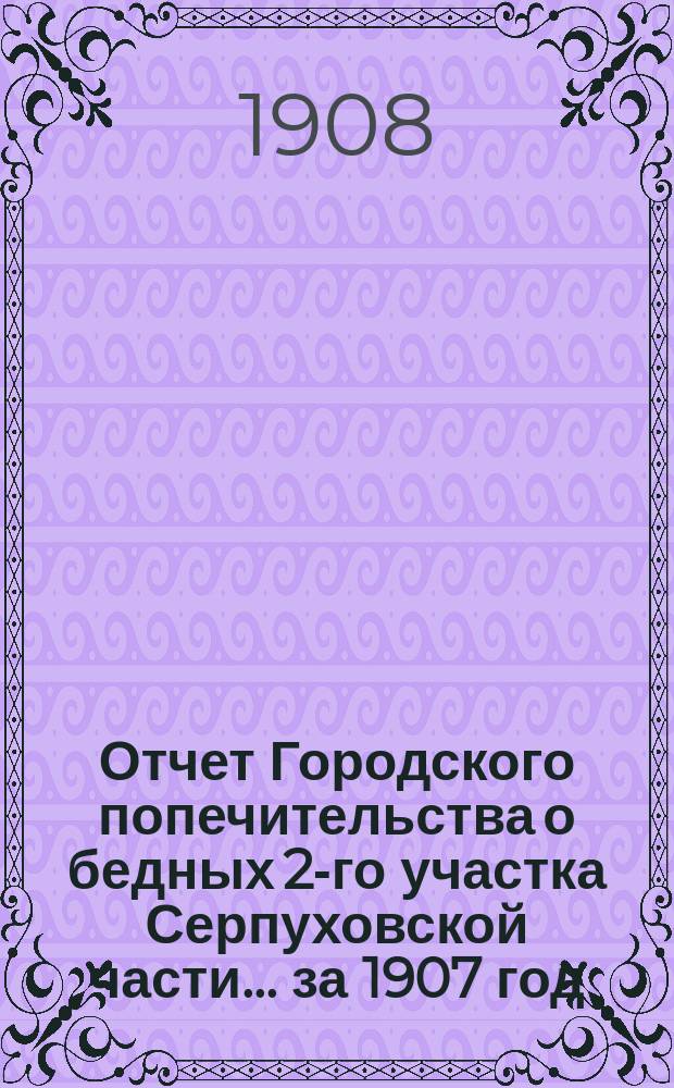 Отчет Городского попечительства о бедных 2-го участка Серпуховской части... за 1907 год
