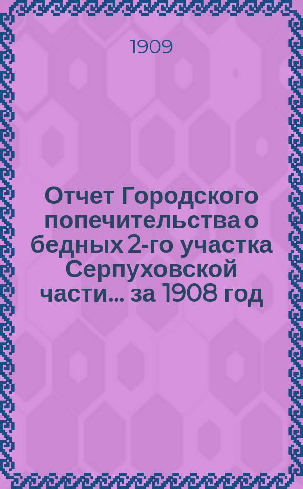 Отчет Городского попечительства о бедных 2-го участка Серпуховской части... за 1908 год