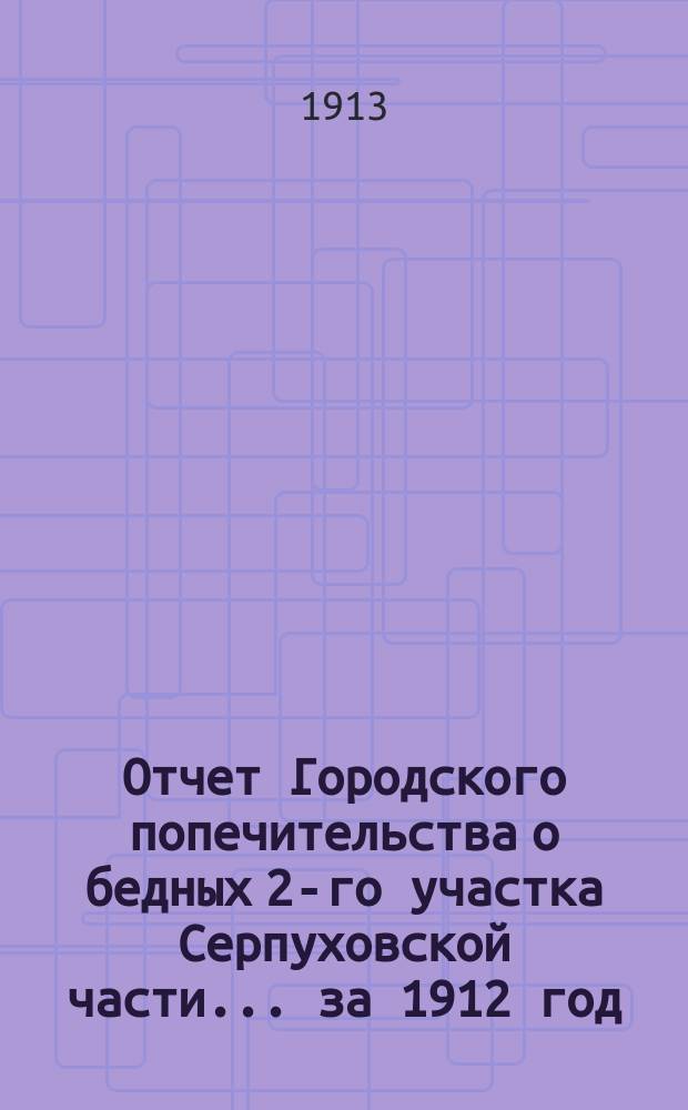 Отчет Городского попечительства о бедных 2-го участка Серпуховской части... за 1912 год
