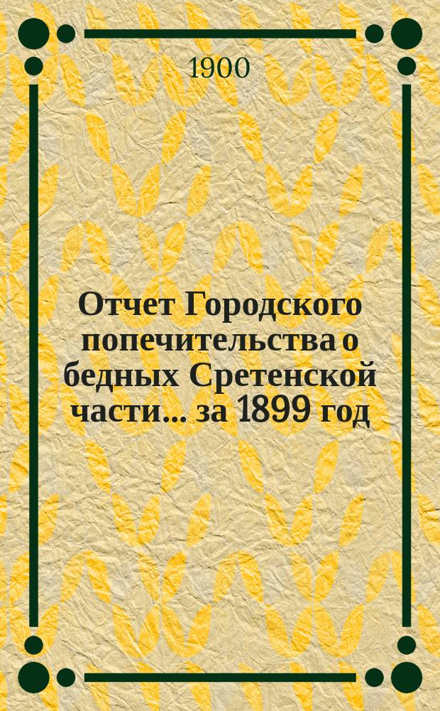 Отчет Городского попечительства о бедных Сретенской части... за 1899 год