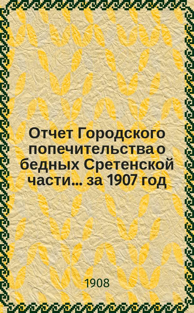 Отчет Городского попечительства о бедных Сретенской части... за 1907 год