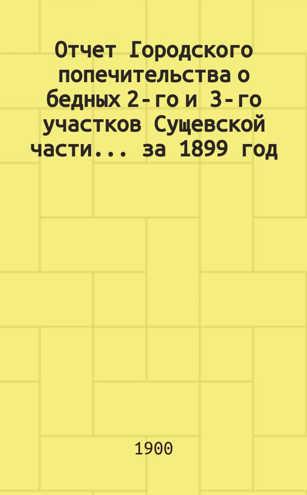 Отчет Городского попечительства о бедных 2-го и 3-го участков Сущевской части... за 1899 год
