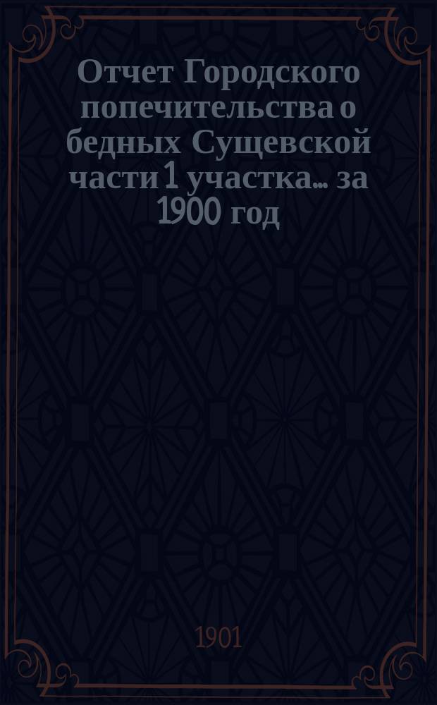 Отчет Городского попечительства о бедных Сущевской части 1 участка... за 1900 год