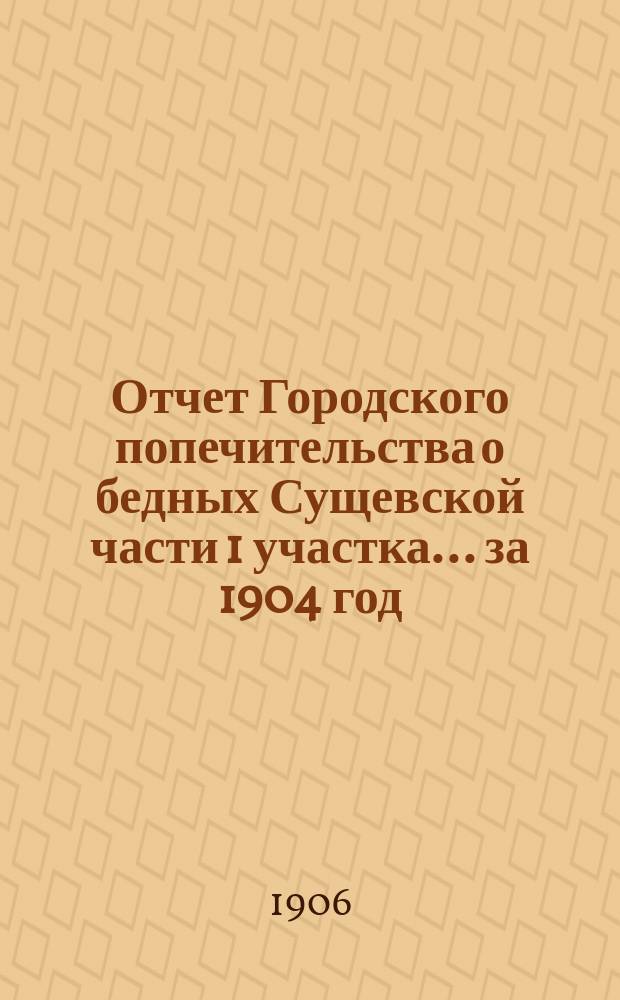 Отчет Городского попечительства о бедных Сущевской части 1 участка... за 1904 год