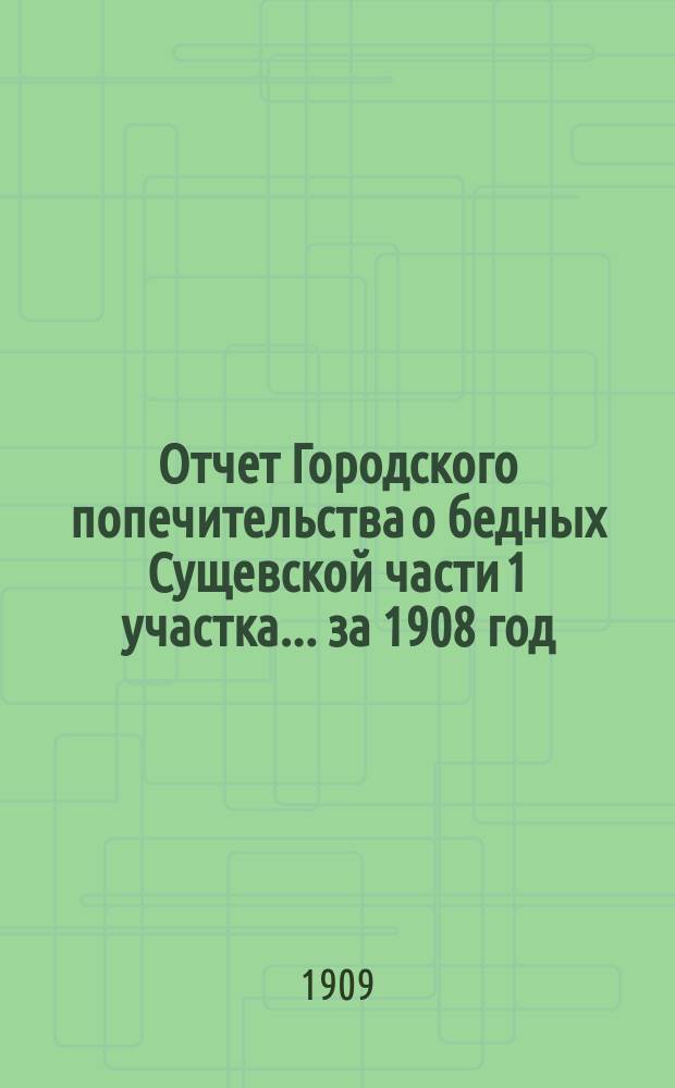 Отчет Городского попечительства о бедных Сущевской части 1 участка... за 1908 год