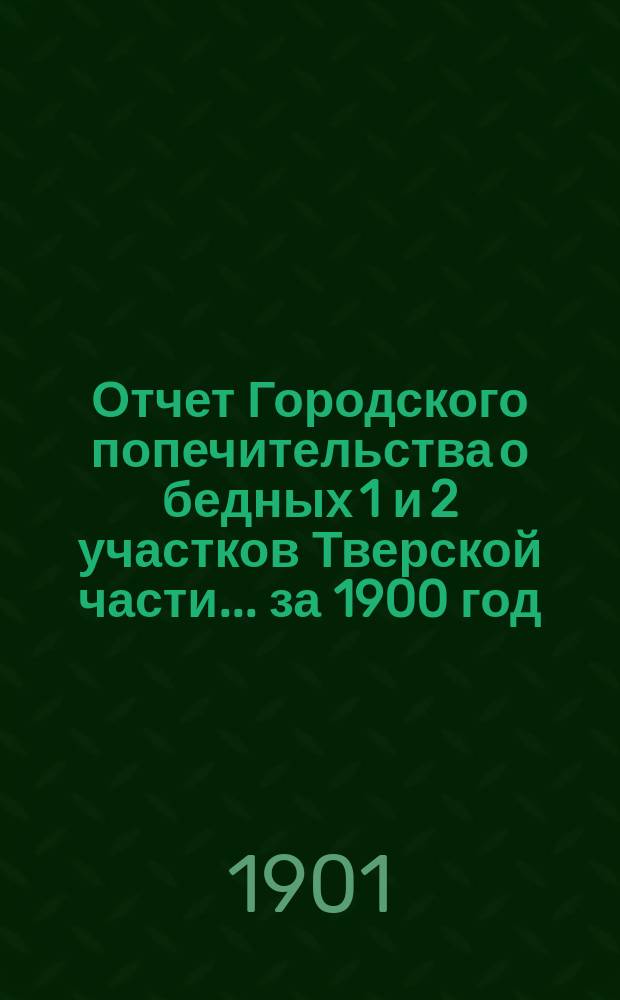 Отчет Городского попечительства о бедных 1 и 2 участков Тверской части... за 1900 год